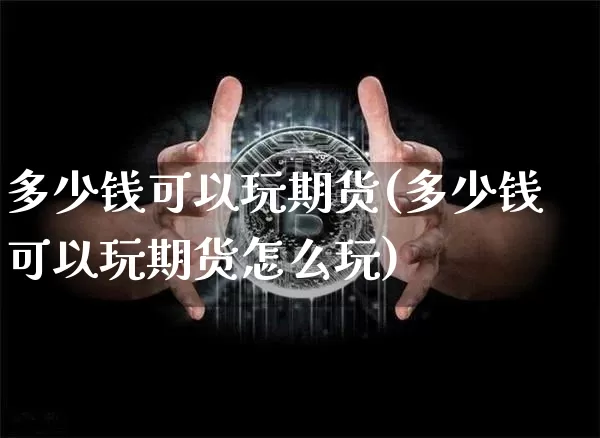 多少钱可以玩期货(多少钱可以玩期货怎么玩)_https://www.hbxfywj.com_基金知识_第1张