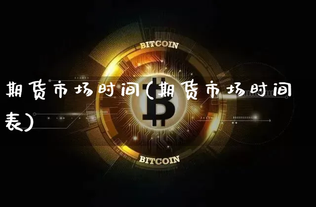 期货市场时间(期货市场时间表)_https://www.hbxfywj.com_基金知识_第1张