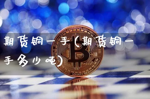 期货铜一手(期货铜一手多少吨)_https://www.hbxfywj.com_期货知识_第1张