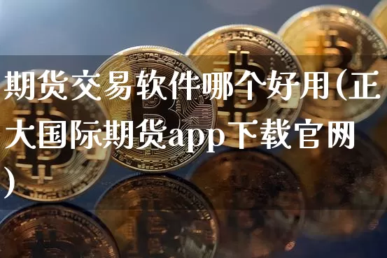 期货交易软件哪个好用(正大国际期货app下载官网)_https://www.hbxfywj.com_基金知识_第1张