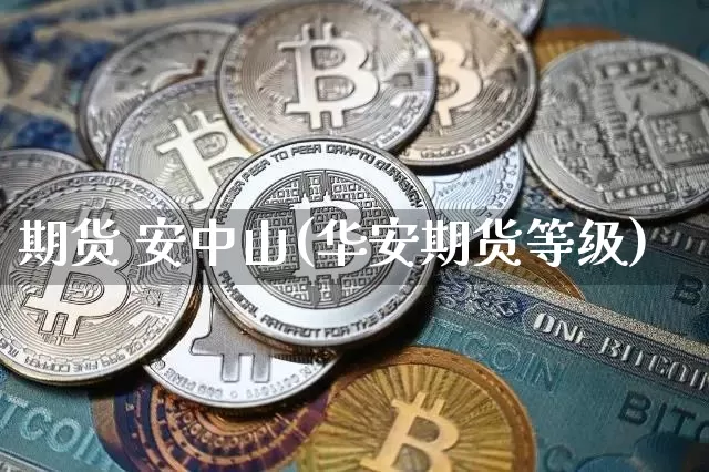 期货 安中山(华安期货等级)_https://www.hbxfywj.com_基金知识_第1张