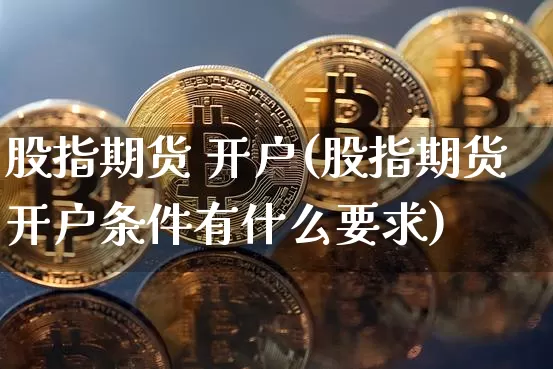 股指期货 开户(股指期货开户条件有什么要求)_https://www.hbxfywj.com_股票知识_第1张