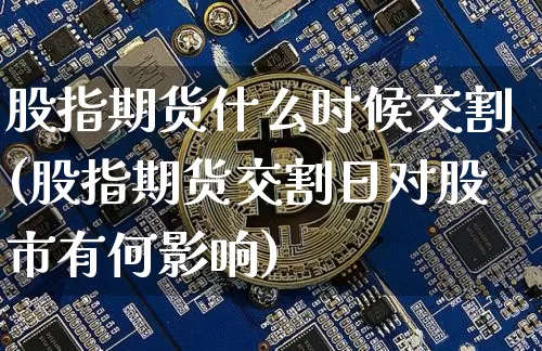 股指期货什么时候交割(股指期货交割日对股市有何影响)_https://www.hbxfywj.com_证券知识_第1张