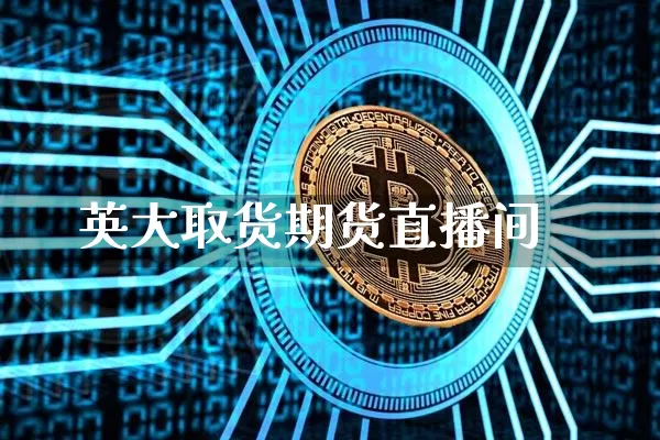 英大取货期货直播间_https://www.hbxfywj.com_证券知识_第1张
