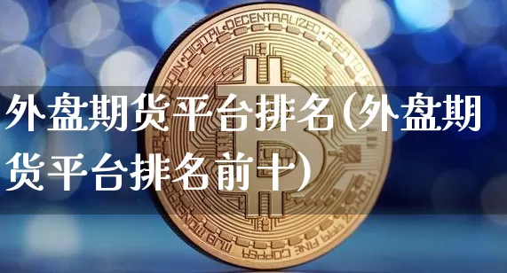 外盘期货平台排名(外盘期货平台排名前十)_https://www.hbxfywj.com_证券知识_第1张