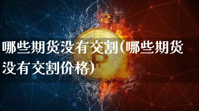 哪些期货没有交割(哪些期货没有交割价格)_https://www.hbxfywj.com_股票知识_第1张