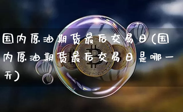 国内原油期货最后交易日(国内原油期货最后交易日是哪一天)_https://www.hbxfywj.com_期货知识_第1张