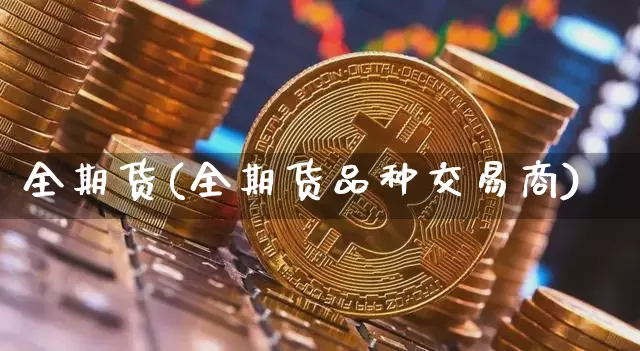 全期货(全期货品种交易商)_https://www.hbxfywj.com_基金知识_第1张