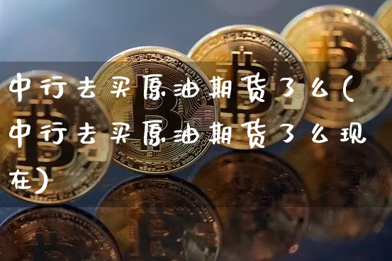中行去买原油期货了么(中行去买原油期货了么现在)_https://www.hbxfywj.com_证券知识_第1张
