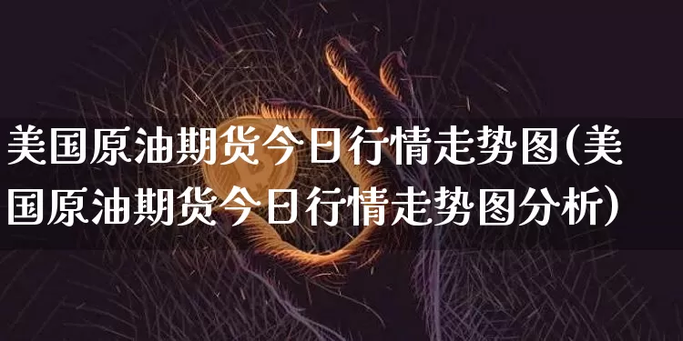 美国原油期货今日行情走势图(美国原油期货今日行情走势图分析)_https://www.hbxfywj.com_期货知识_第1张