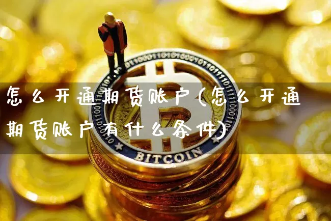 怎么开通期货账户(怎么开通期货账户有什么条件)_https://www.hbxfywj.com_期货知识_第1张