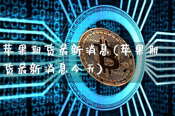 苹果期货最新消息(苹果期货最新消息今天)_https://www.hbxfywj.com_证券知识_第1张