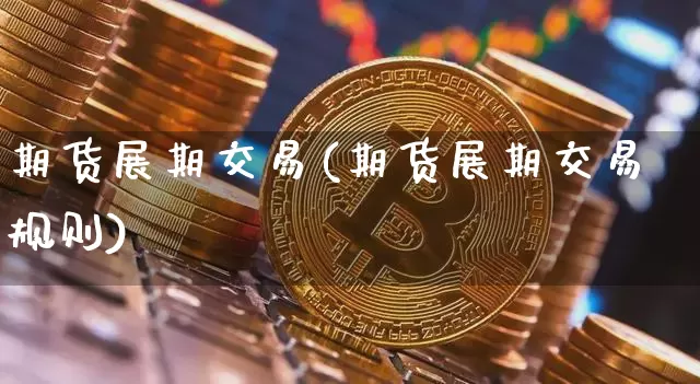 期货展期交易(期货展期交易规则)_https://www.hbxfywj.com_期货知识_第1张