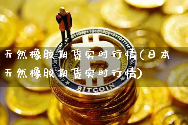天然橡胶期货实时行情(日本天然橡胶期货实时行情)_https://www.hbxfywj.com_证券知识_第1张