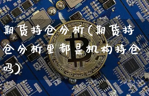 期货持仓分析(期货持仓分析里都是机构持仓吗)_https://www.hbxfywj.com_股票知识_第1张