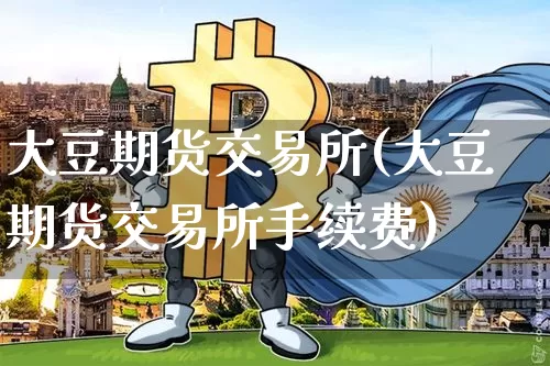 大豆期货交易所(大豆期货交易所手续费)_https://www.hbxfywj.com_期货知识_第1张