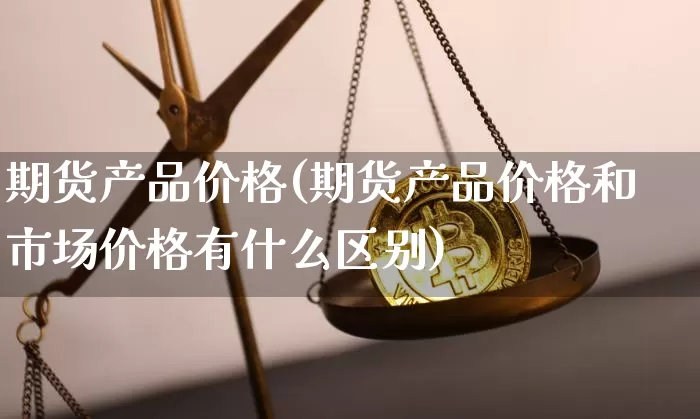 期货产品价格(期货产品价格和市场价格有什么区别)_https://www.hbxfywj.com_证券知识_第1张
