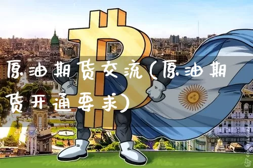 原油期货交流(原油期货开通要求)_https://www.hbxfywj.com_期货知识_第1张