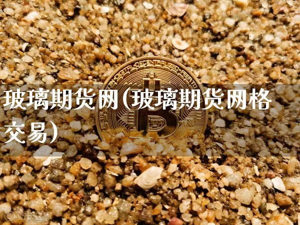 玻璃期货网(玻璃期货网格交易)_https://www.hbxfywj.com_期货知识_第1张