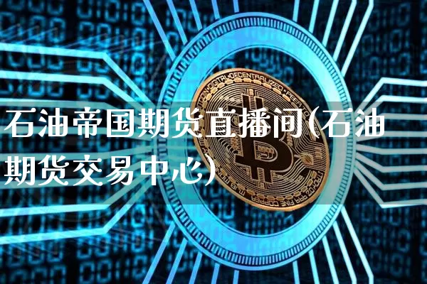 石油帝国期货直播间(石油期货交易中心)_https://www.hbxfywj.com_证券知识_第1张