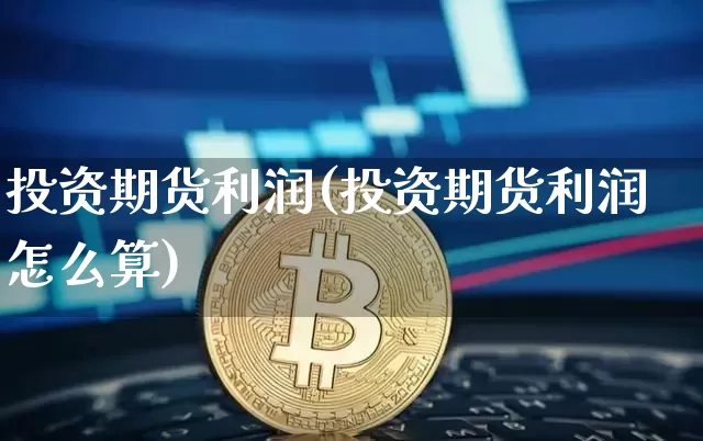 投资期货利润(投资期货利润怎么算)_https://www.hbxfywj.com_股票知识_第1张