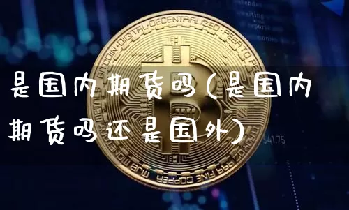 是国内期货吗(是国内期货吗还是国外)_https://www.hbxfywj.com_股票知识_第1张