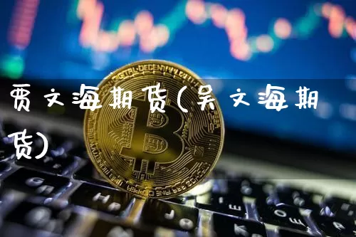 贾文海期货(吴文海期货)_https://www.hbxfywj.com_期货知识_第1张
