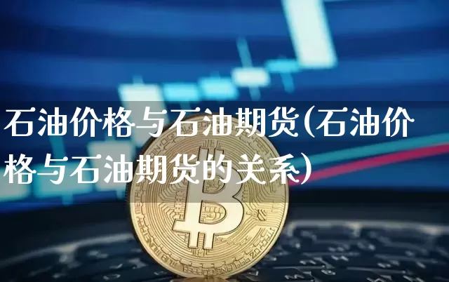 石油价格与石油期货(石油价格与石油期货的关系)_https://www.hbxfywj.com_期货知识_第1张