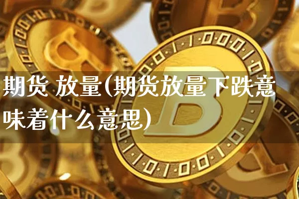 期货 放量(期货放量下跌意味着什么意思)_https://www.hbxfywj.com_股票知识_第1张