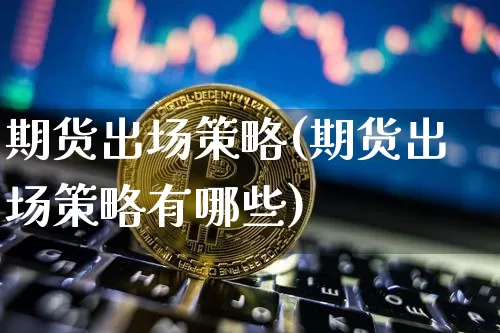 期货出场策略(期货出场策略有哪些)_https://www.hbxfywj.com_期货知识_第1张