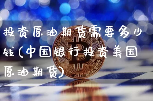 投资原油期货需要多少钱(中国银行投资美国原油期货)_https://www.hbxfywj.com_期货知识_第1张