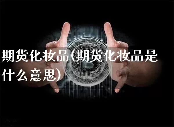 期货化妆品(期货化妆品是什么意思)_https://www.hbxfywj.com_期货知识_第1张