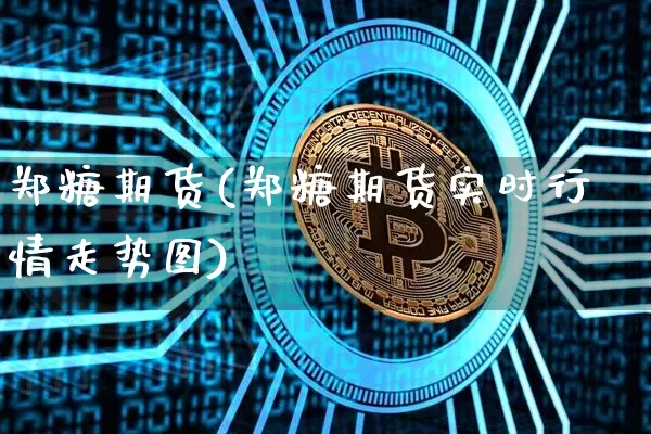 郑糖期货(郑糖期货实时行情走势图)_https://www.hbxfywj.com_基金知识_第1张