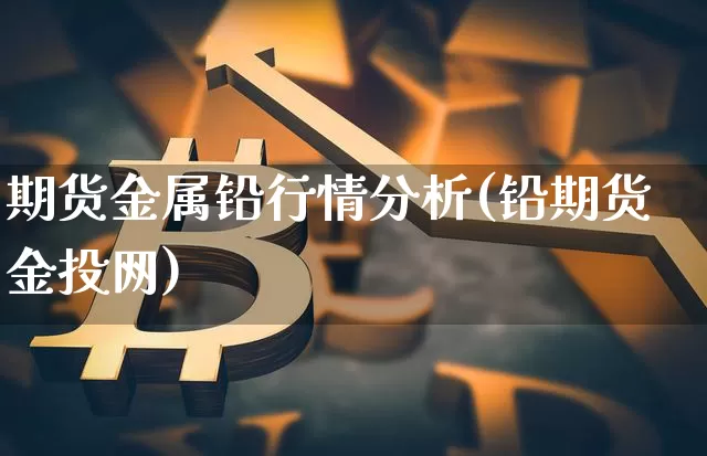 期货金属铅行情分析(铅期货 金投网)_https://www.hbxfywj.com_股票知识_第1张