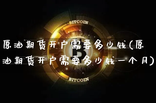 原油期货开户需要多少钱(原油期货开户需要多少钱一个月)_https://www.hbxfywj.com_基金知识_第1张