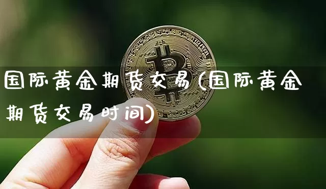 国际黄金期货交易(国际黄金期货交易时间)_https://www.hbxfywj.com_基金知识_第1张