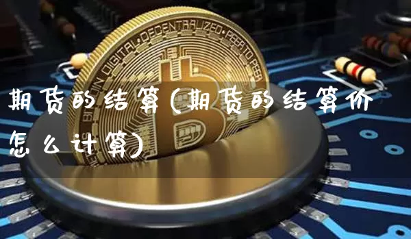 期货的结算(期货的结算价怎么计算)_https://www.hbxfywj.com_基金知识_第1张