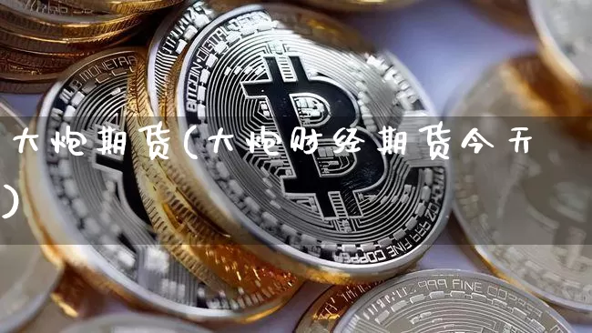 大炮期货(大炮财经期货今天)_https://www.hbxfywj.com_期货知识_第1张