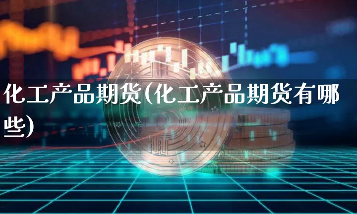 化工产品期货(化工产品期货有哪些)_https://www.hbxfywj.com_基金知识_第1张