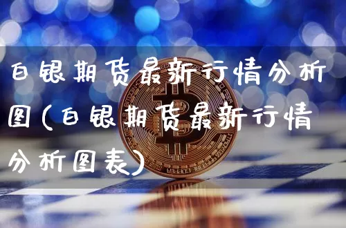 白银期货最新行情分析图(白银期货最新行情分析图表)_https://www.hbxfywj.com_证券知识_第1张