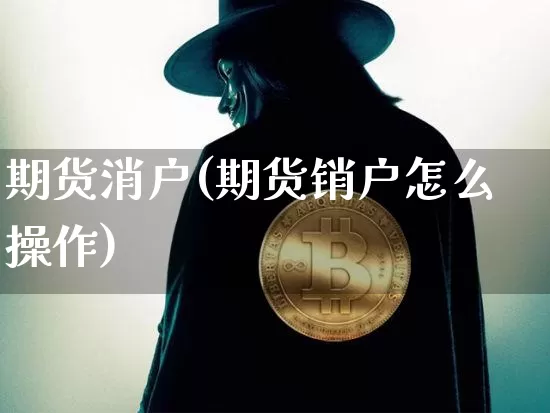 期货消户(期货销户怎么操作)_https://www.hbxfywj.com_证券知识_第1张