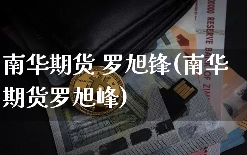 南华期货 罗旭锋(南华期货罗旭峰)_https://www.hbxfywj.com_基金知识_第1张