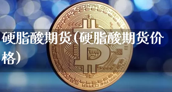 硬脂酸期货(硬脂酸期货价格)_https://www.hbxfywj.com_证券知识_第1张