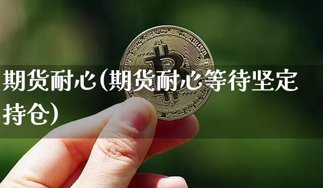 期货耐心(期货耐心等待坚定持仓)_https://www.hbxfywj.com_期货知识_第1张