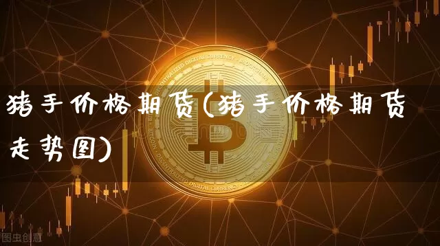 猪手价格期货(猪手价格期货走势图)_https://www.hbxfywj.com_股票知识_第1张