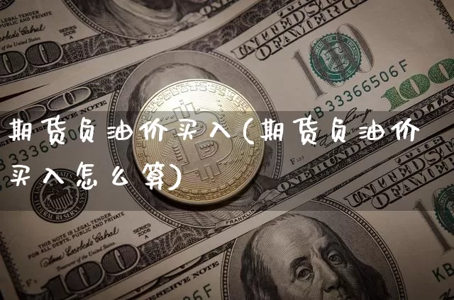 期货负油价买入(期货负油价买入怎么算)_https://www.hbxfywj.com_基金知识_第1张