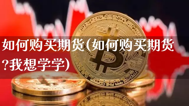 如何购买期货(如何购买期货?我想学学)_https://www.hbxfywj.com_证券知识_第1张