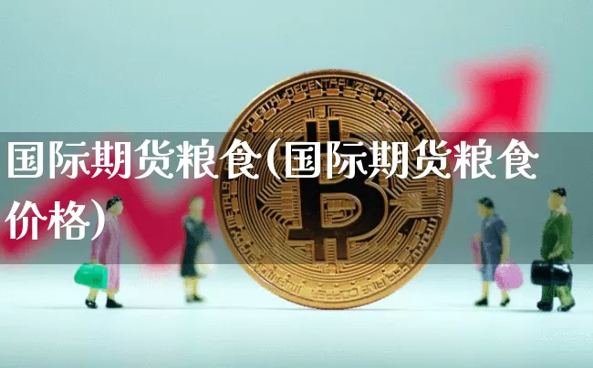 国际期货粮食(国际期货粮食价格)_https://www.hbxfywj.com_股票知识_第1张