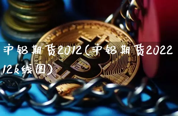 沪铝期货2012(沪铝期货202212k线图)_https://www.hbxfywj.com_基金知识_第1张
