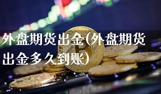 外盘期货出金(外盘期货出金多久到账)_https://www.hbxfywj.com_证券知识_第1张